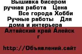 Вышивка бисером, ручная работа › Цена ­ 15 000 - Все города Хобби. Ручные работы » Для дома и интерьера   . Алтайский край,Алейск г.